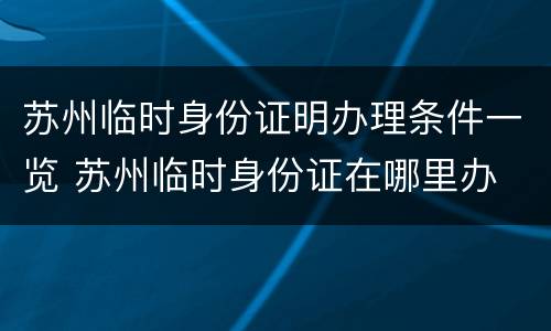 苏州临时身份证明办理条件一览 苏州临时身份证在哪里办