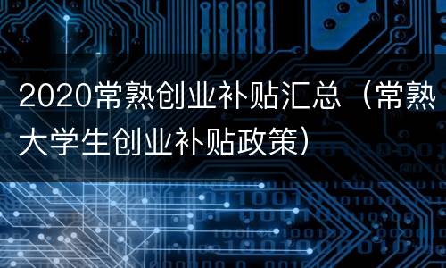 2020常熟创业补贴汇总（常熟大学生创业补贴政策）