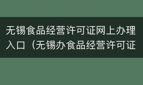 无锡食品经营许可证网上办理入口（无锡办食品经营许可证需要多长时间）