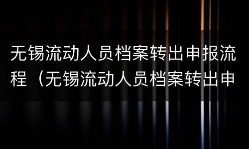 无锡流动人员档案转出申报流程（无锡流动人员档案转出申报流程图）