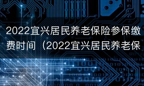 2022宜兴居民养老保险参保缴费时间（2022宜兴居民养老保险参保缴费时间查询）