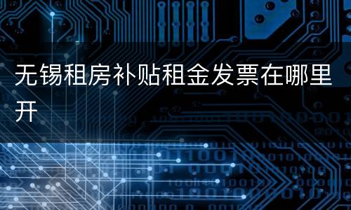 无锡租房补贴租金发票在哪里开