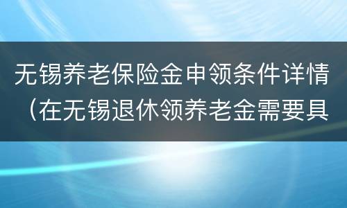 无锡养老保险金申领条件详情（在无锡退休领养老金需要具备什么条件）