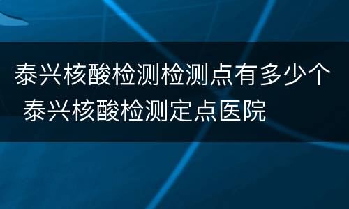 泰兴核酸检测检测点有多少个 泰兴核酸检测定点医院