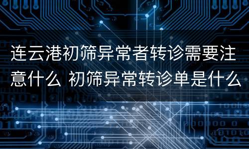 连云港初筛异常者转诊需要注意什么 初筛异常转诊单是什么意思