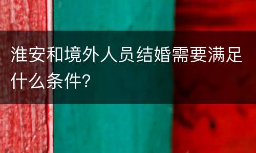 淮安和境外人员结婚需要满足什么条件？