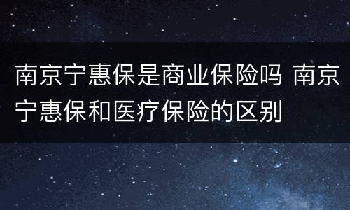 南京宁惠保是商业保险吗 南京宁惠保和医疗保险的区别