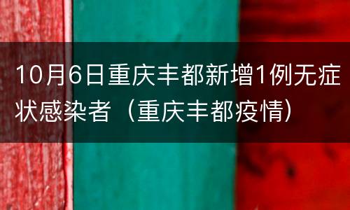 10月6日重庆丰都新增1例无症状感染者（重庆丰都疫情）