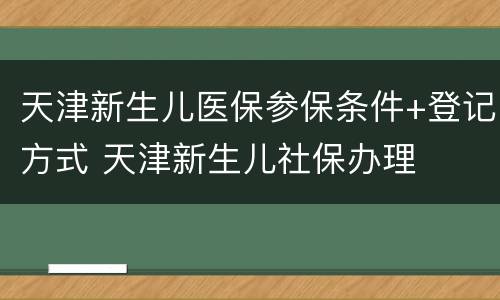 天津新生儿医保参保条件+登记方式 天津新生儿社保办理