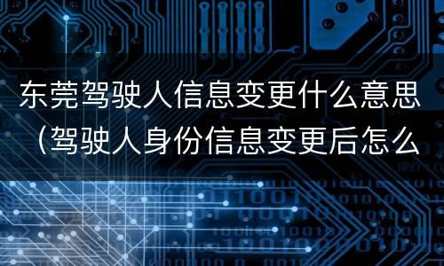东莞驾驶人信息变更什么意思（驾驶人身份信息变更后怎么办）