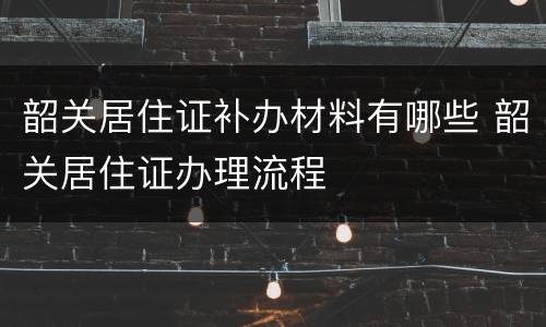韶关居住证补办材料有哪些 韶关居住证办理流程
