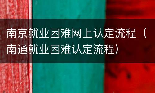 南京就业困难网上认定流程（南通就业困难认定流程）