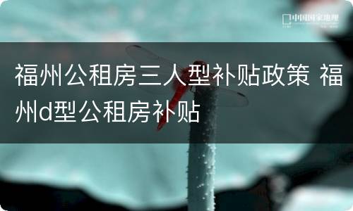 福州公租房三人型补贴政策 福州d型公租房补贴