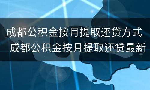 成都公积金按月提取还贷方式 成都公积金按月提取还贷最新消息