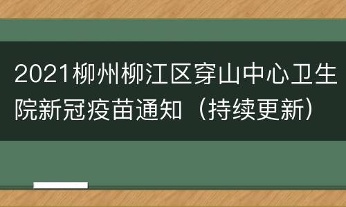 2021柳州柳江区穿山中心卫生院新冠疫苗通知（持续更新）
