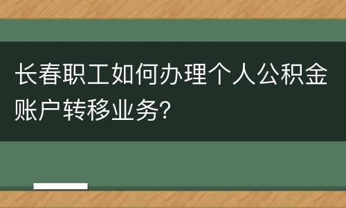 长春职工如何办理个人公积金账户转移业务？