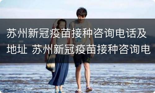苏州新冠疫苗接种咨询电话及地址 苏州新冠疫苗接种咨询电话及地址查询