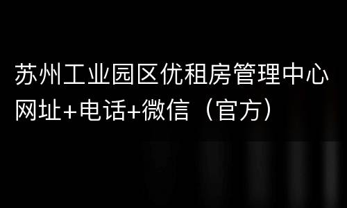 苏州工业园区优租房管理中心网址+电话+微信（官方）