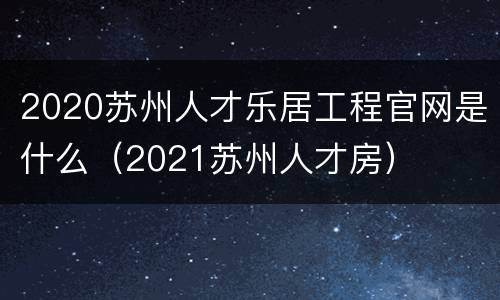 2020苏州人才乐居工程官网是什么（2021苏州人才房）