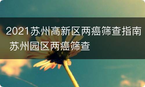 2021苏州高新区两癌筛查指南 苏州园区两癌筛查