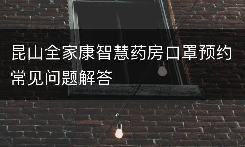 昆山全家康智慧药房口罩预约常见问题解答
