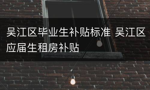 吴江区毕业生补贴标准 吴江区应届生租房补贴