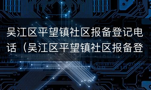 吴江区平望镇社区报备登记电话（吴江区平望镇社区报备登记电话号码）