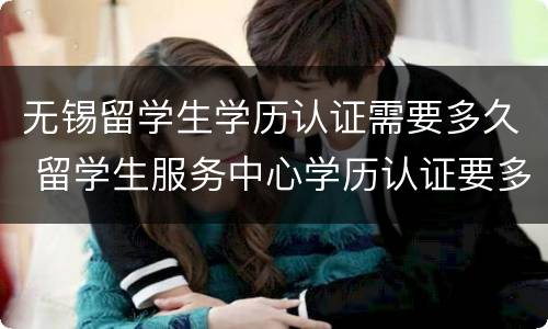 无锡留学生学历认证需要多久 留学生服务中心学历认证要多久