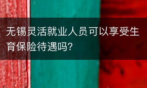 无锡灵活就业人员可以享受生育保险待遇吗？