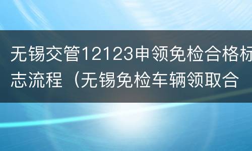无锡交管12123申领免检合格标志流程（无锡免检车辆领取合格标志的手续）
