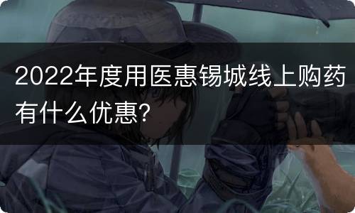 2022年度用医惠锡城线上购药有什么优惠？