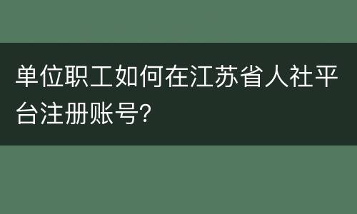 单位职工如何在江苏省人社平台注册账号？