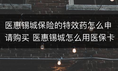 医惠锡城保险的特效药怎么申请购买 医惠锡城怎么用医保卡支付
