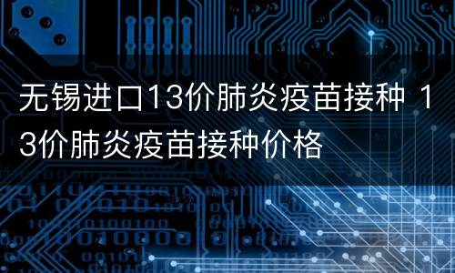 无锡进口13价肺炎疫苗接种 13价肺炎疫苗接种价格