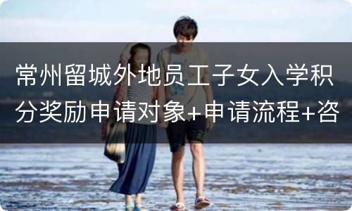 常州留城外地员工子女入学积分奖励申请对象+申请流程+咨询电话