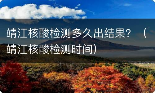 靖江核酸检测多久出结果？（靖江核酸检测时间）