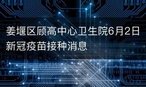 姜堰区顾高中心卫生院6月2日新冠疫苗接种消息