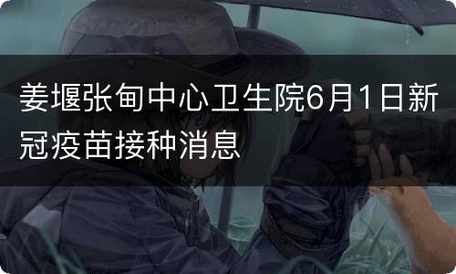 姜堰张甸中心卫生院6月1日新冠疫苗接种消息