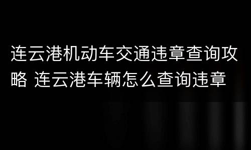 连云港机动车交通违章查询攻略 连云港车辆怎么查询违章
