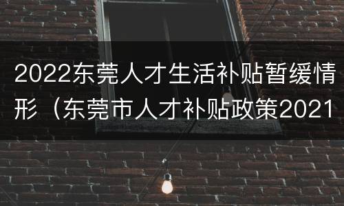 2022东莞人才生活补贴暂缓情形（东莞市人才补贴政策2021）