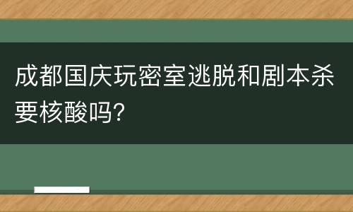 成都国庆玩密室逃脱和剧本杀要核酸吗？