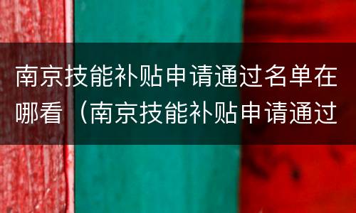 南京技能补贴申请通过名单在哪看（南京技能补贴申请通过名单在哪看到）