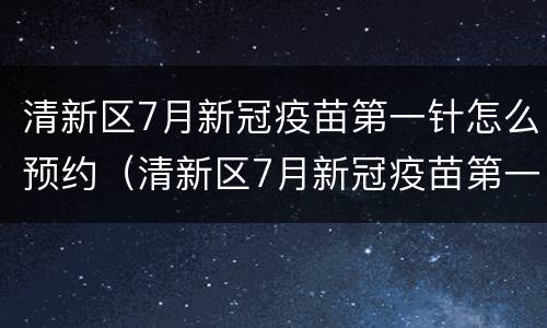清新区7月新冠疫苗第一针怎么预约（清新区7月新冠疫苗第一针怎么预约的）