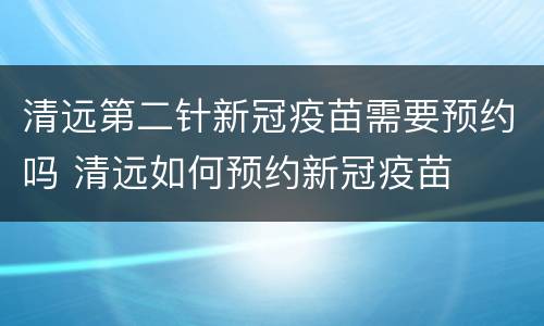 清远第二针新冠疫苗需要预约吗 清远如何预约新冠疫苗