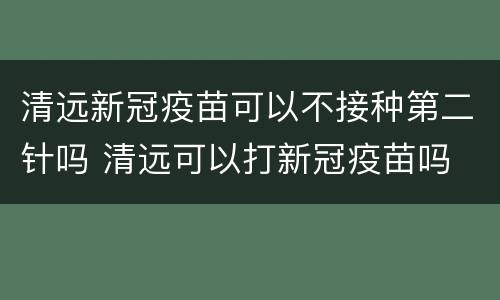 清远新冠疫苗可以不接种第二针吗 清远可以打新冠疫苗吗