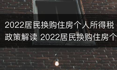 2022居民换购住房个人所得税政策解读 2022居民换购住房个人所得税政策解读会议