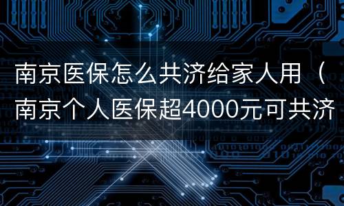 南京医保怎么共济给家人用（南京个人医保超4000元可共济给家人使用）