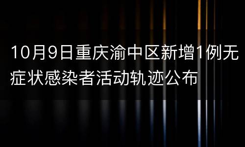 10月9日重庆渝中区新增1例无症状感染者活动轨迹公布