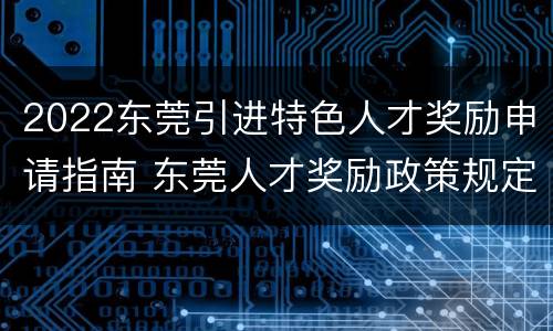 2022东莞引进特色人才奖励申请指南 东莞人才奖励政策规定