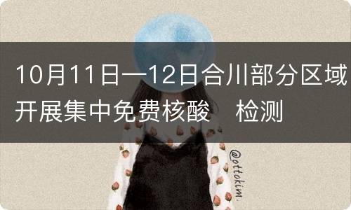 10月11日—12日合川部分区域开展集中免费核酸​检测